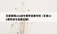 王者荣耀s22战令赛季结束时间（王者s22赛季战令结束日期）