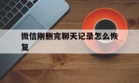 微信刚删完聊天记录怎么恢复（微信怎么恢复刚刚删的聊天记录）