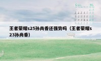 王者荣耀s25孙尚香还强势吗（王者荣耀s23孙尚香）