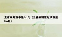 王者荣耀赛事是bo几（王者荣耀世冠决赛是bo几）