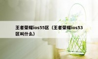 王者荣耀ios55区（王者荣耀ios53区叫什么）