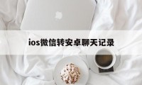 ios微信转安卓聊天记录（ios微信聊天记录能转安卓吗）