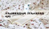 华为p8破解电信4g吗（华为p8支持电信4g吗）