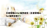 王者荣耀estar猫神退役（王者荣耀estar猫神去哪了）