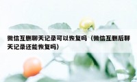 微信互删聊天记录可以恢复吗（微信互删后聊天记录还能恢复吗）