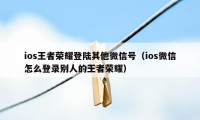 ios王者荣耀登陆其他微信号（ios微信怎么登录别人的王者荣耀）