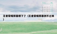 王者荣耀屏幕朝下了(王者荣耀屏幕倒不过来)