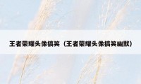 王者荣耀头像搞笑（王者荣耀头像搞笑幽默）