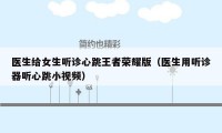 医生给女生听诊心跳王者荣耀版(医生用听诊器听心跳小视频)