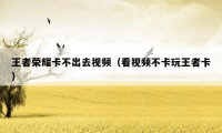 王者荣耀卡不出去视频（看视频不卡玩王者卡）