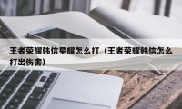 王者荣耀韩信星耀怎么打（王者荣耀韩信怎么打出伤害）