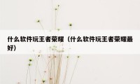 什么软件玩王者荣耀(什么软件玩王者荣耀最好)
