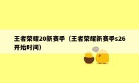 王者荣耀20新赛季（王者荣耀新赛季s26开始时间）