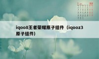 iqoo8王者荣耀原子组件(iqooz3原子组件)