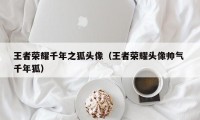王者荣耀千年之狐头像（王者荣耀头像帅气 千年狐）