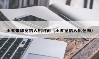 王者荣耀觉悟人机时间（王者觉悟人机在哪）