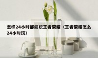 怎样24小时都能玩王者荣耀（王者荣耀怎么24小时玩）
