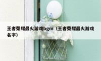 王者荣耀最火游戏bgm（王者荣耀最火游戏名字）