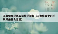 王者荣耀逆风五杀教学视频(王者荣耀中的逆风局是什么意思)