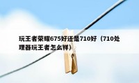 玩王者荣耀675好还是710好（710处理器玩王者怎么样）