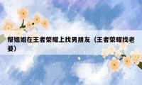 帮姐姐在王者荣耀上找男朋友(王者荣耀找老婆)