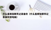 什么是微信聊天记录备份（什么是微信聊天记录备份到电脑）