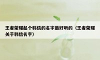王者荣耀起个韩信的名字最好听的（王者荣耀关于韩信名字）