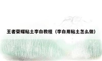 王者荣耀粘土李白教程（李白用粘土怎么做）