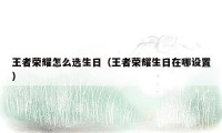 王者荣耀怎么选生日（王者荣耀生日在哪设置）