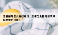 王者荣耀怎么更改定位(王者怎么把定位改成你想要的位置)
