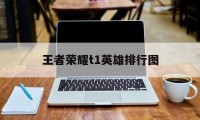 王者荣耀t1英雄排行图（王者荣耀t1英雄排行榜2019）