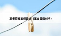 王者荣耀射程最远(王者最远射手)