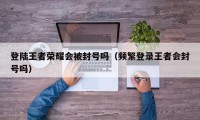 登陆王者荣耀会被封号吗（频繁登录王者会封号吗）