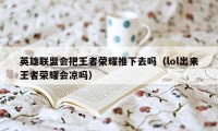 英雄联盟会把王者荣耀推下去吗（lol出来王者荣耀会凉吗）