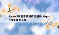 iqooz5玩王者荣耀有问题吗（iqoo5打王者怎么样）