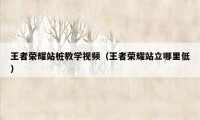 王者荣耀站桩教学视频(王者荣耀站立哪里低)