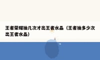 王者荣耀抽几次才出王者水晶（王者抽多少次出王者水晶）