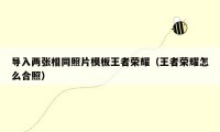 导入两张相同照片模板王者荣耀(王者荣耀怎么合照)