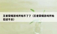 王者荣耀游戏开始不了了（王者荣耀游戏开始后进不去）