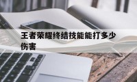 王者荣耀终结技能能打多少伤害（王者召唤师技能终结）