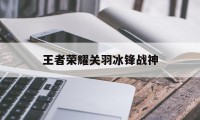 王者荣耀关羽冰锋战神（王者荣耀关羽冰锋战神被动）