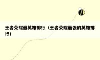 王者荣耀最英雄排行（王者荣耀最强的英雄排行）