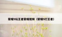 荣耀9玩王者荣耀视频(荣耀9打王者)