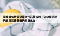 企业微信聊天记录迁移总是失败（企业微信聊天记录迁移总是失败怎么办）