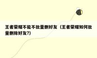王者荣耀不能不批量删好友（王者荣耀如何批量删除好友?）