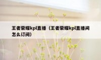 王者荣耀kpl直播（王者荣耀kpl直播间怎么订阅）