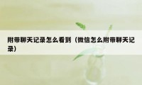 附带聊天记录怎么看到（微信怎么附带聊天记录）