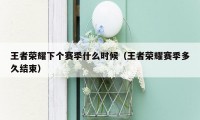 王者荣耀下个赛季什么时候(王者荣耀赛季多久结束)
