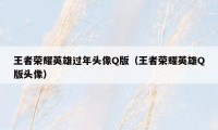 王者荣耀英雄过年头像Q版（王者荣耀英雄Q版头像）