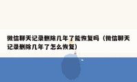 微信聊天记录删除几年了能恢复吗（微信聊天记录删除几年了怎么恢复）